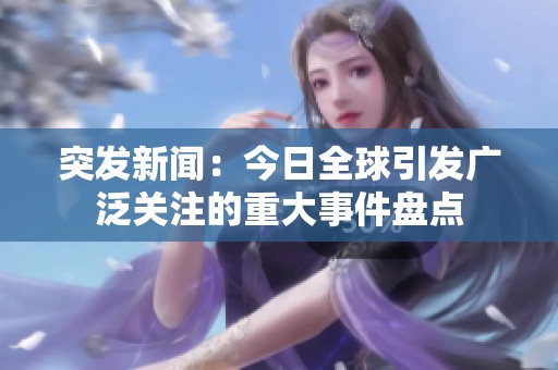 突发新闻：今日全球引发广泛关注的重大事件盘点