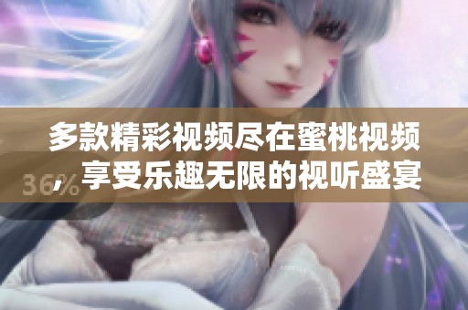 多款精彩视频尽在蜜桃视频，享受乐趣无限的视听盛宴