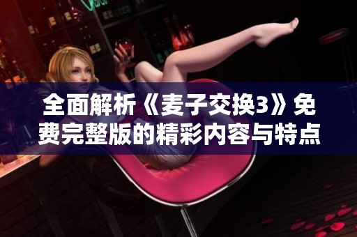 全面解析《麦子交换3》免费完整版的精彩内容与特点