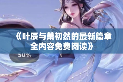 《叶辰与萧初然的最新篇章全内容免费阅读》