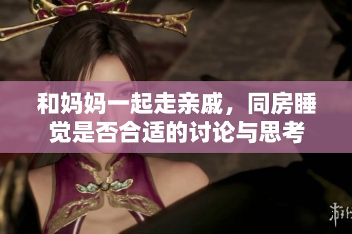 和妈妈一起走亲戚，同房睡觉是否合适的讨论与思考