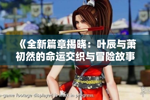 《全新篇章揭晓：叶辰与萧初然的命运交织与冒险故事》