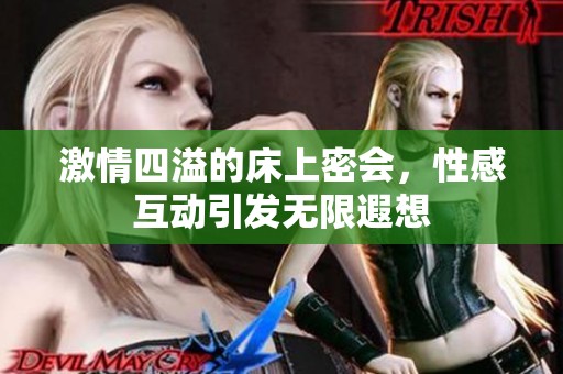 激情四溢的床上密会，性感互动引发无限遐想