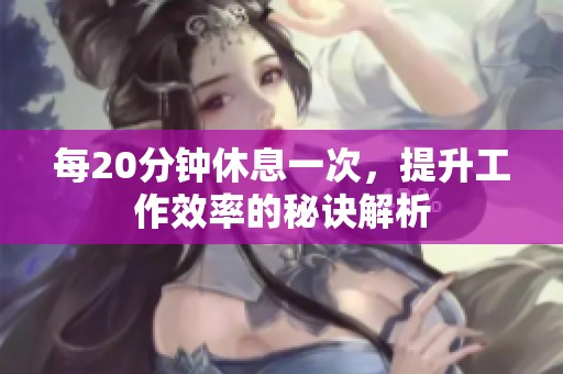 每20分钟休息一次，提升工作效率的秘诀解析