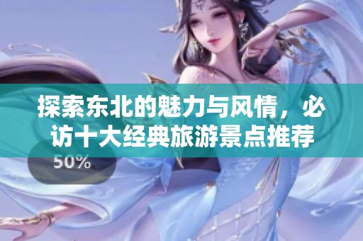 探索东北的魅力与风情，必访十大经典旅游景点推荐