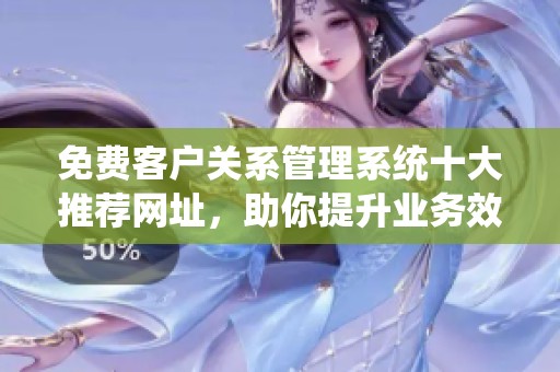 免费客户关系管理系统十大推荐网址，助你提升业务效率