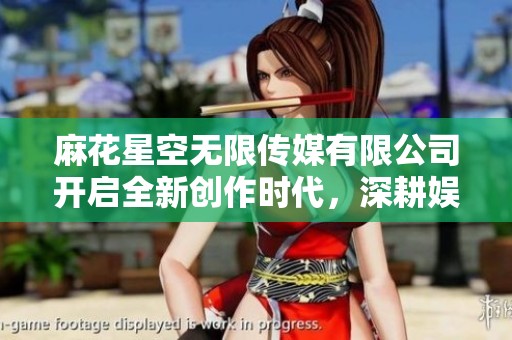 麻花星空无限传媒有限公司开启全新创作时代，深耕娱乐行业