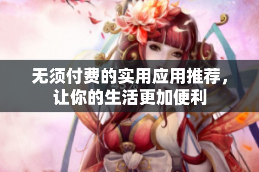 无须付费的实用应用推荐，让你的生活更加便利