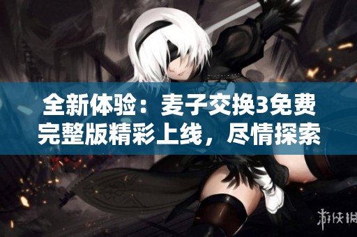 全新体验：麦子交换3免费完整版精彩上线，尽情探索新世界！