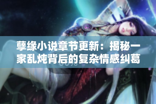孽缘小说章节更新：揭秘一家乱炖背后的复杂情感纠葛