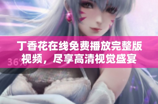 丁香花在线免费播放完整版视频，尽享高清视觉盛宴