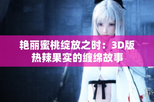 艳丽蜜桃绽放之时：3D版热辣果实的缠绵故事