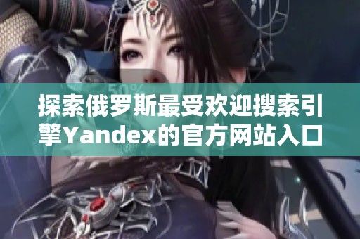 探索俄罗斯最受欢迎搜索引擎Yandex的官方网站入口