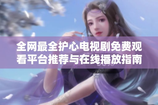 全网最全护心电视剧免费观看平台推荐与在线播放指南