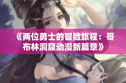 《两位勇士的冒险旅程：哥布林洞窟动漫新篇章》