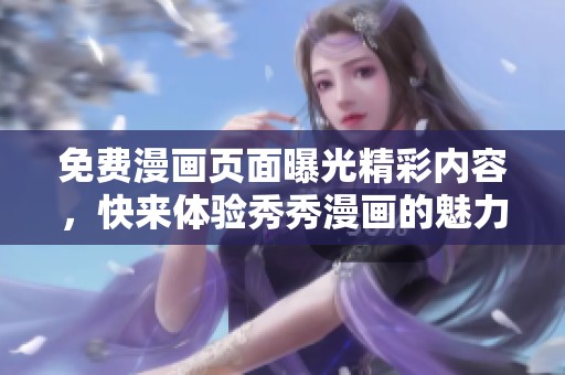 免费漫画页面曝光精彩内容，快来体验秀秀漫画的魅力吧！
