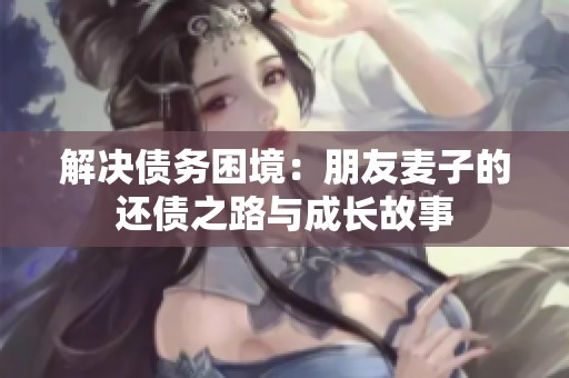 解决债务困境：朋友麦子的还债之路与成长故事