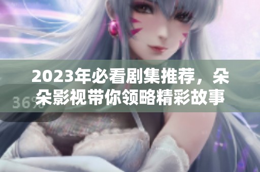 2023年必看剧集推荐，朵朵影视带你领略精彩故事