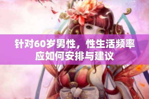 针对60岁男性，性生活频率应如何安排与建议