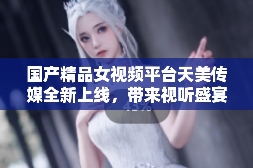 国产精品女视频平台天美传媒全新上线，带来视听盛宴