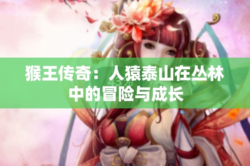 猴王传奇：人猿泰山在丛林中的冒险与成长