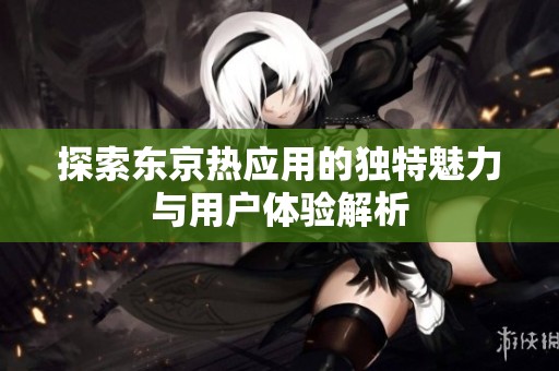 探索东京热应用的独特魅力与用户体验解析