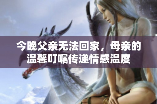今晚父亲无法回家，母亲的温馨叮嘱传递情感温度