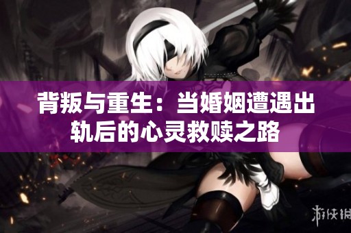 背叛与重生：当婚姻遭遇出轨后的心灵救赎之路