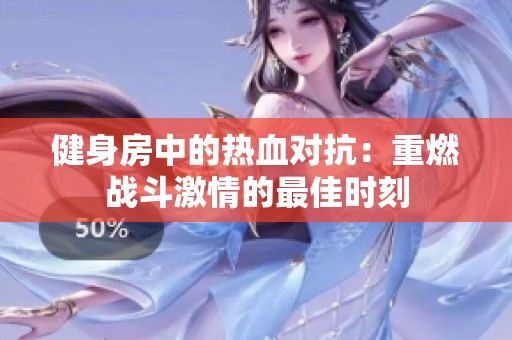 健身房中的热血对抗：重燃战斗激情的最佳时刻