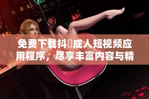 免费下载抖抈成人短视频应用程序，尽享丰富内容与精彩体验