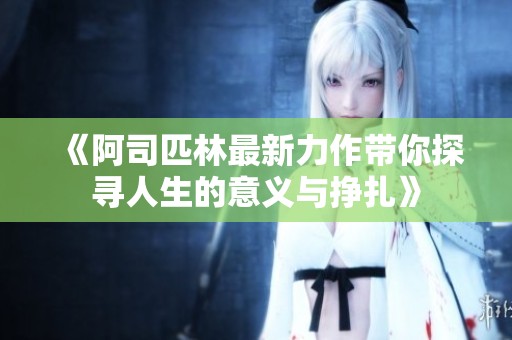 《阿司匹林最新力作带你探寻人生的意义与挣扎》