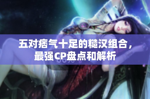 五对痞气十足的糙汉组合，最强CP盘点和解析