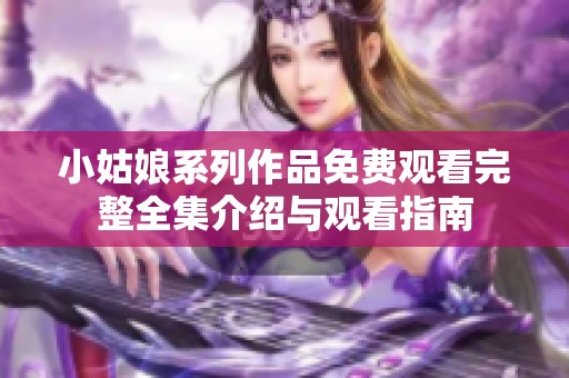 小姑娘系列作品免费观看完整全集介绍与观看指南