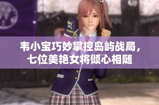韦小宝巧妙掌控岛屿战局，七位美艳女将倾心相随