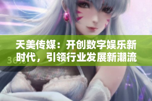 天美传媒：开创数字娱乐新时代，引领行业发展新潮流