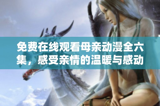 免费在线观看母亲动漫全六集，感受亲情的温暖与感动