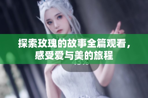 探索玫瑰的故事全篇观看，感受爱与美的旅程