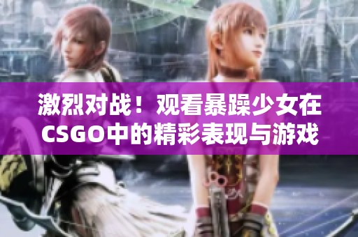 激烈对战！观看暴躁少女在CSGO中的精彩表现与游戏技巧