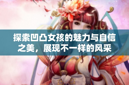 探索凹凸女孩的魅力与自信之美，展现不一样的风采
