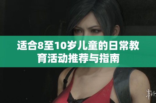 适合8至10岁儿童的日常教育活动推荐与指南