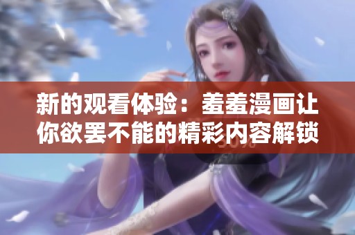 新的观看体验：羞羞漫画让你欲罢不能的精彩内容解锁