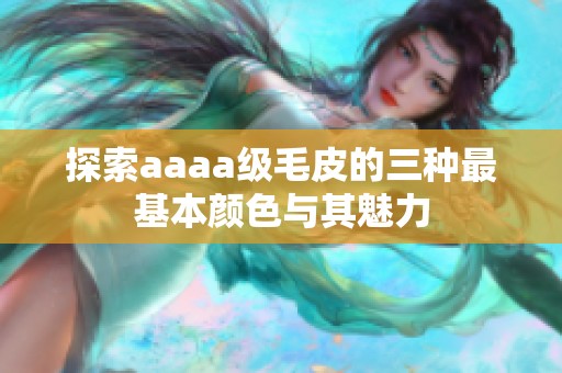 探索aaaa级毛皮的三种最基本颜色与其魅力