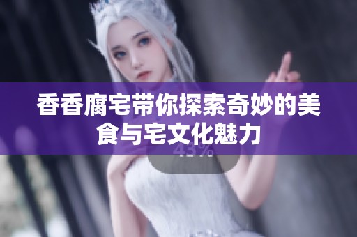 香香腐宅带你探索奇妙的美食与宅文化魅力