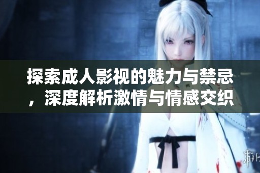 探索成人影视的魅力与禁忌，深度解析激情与情感交织的故事