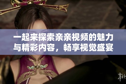 一起来探索亲亲视频的魅力与精彩内容，畅享视觉盛宴