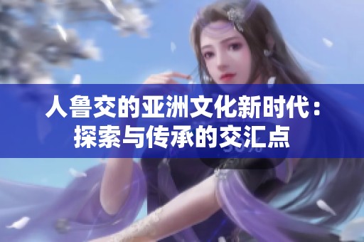 人鲁交的亚洲文化新时代：探索与传承的交汇点