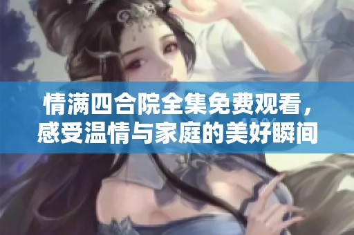 情满四合院全集免费观看，感受温情与家庭的美好瞬间