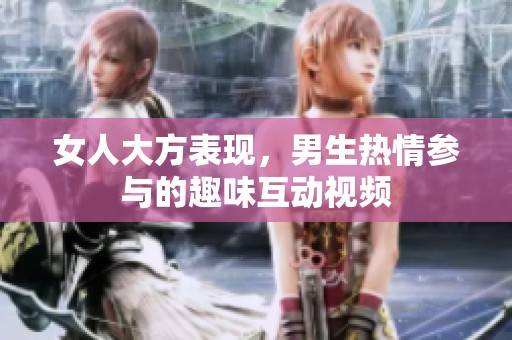 女人大方表现，男生热情参与的趣味互动视频