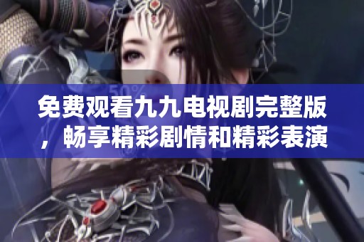 免费观看九九电视剧完整版，畅享精彩剧情和精彩表演