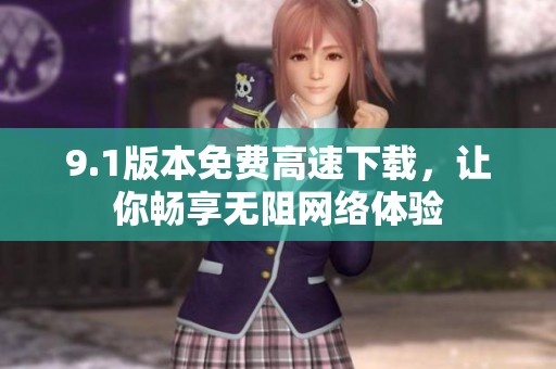 9.1版本免费高速下载，让你畅享无阻网络体验